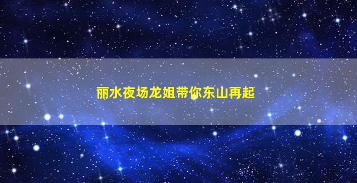 丽水夜场龙姐带你东山再起