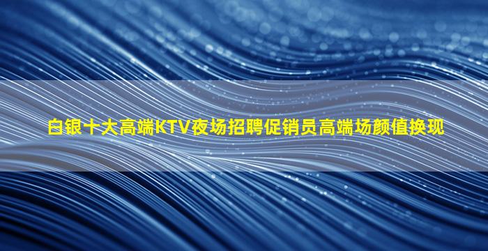 白银十大高端KTV夜场招聘促销员高端场颜值换现